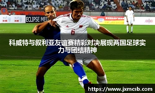 科威特与叙利亚友谊赛精彩对决展现两国足球实力与团结精神