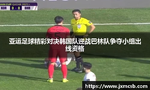亚运足球精彩对决韩国队迎战巴林队争夺小组出线资格