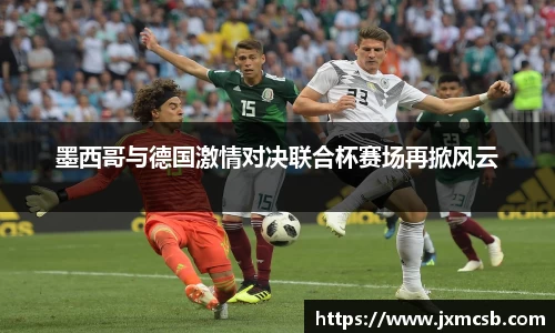 墨西哥与德国激情对决联合杯赛场再掀风云