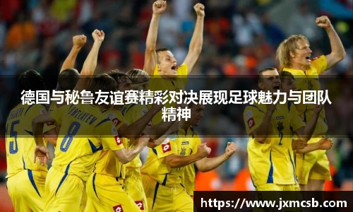 德国与秘鲁友谊赛精彩对决展现足球魅力与团队精神