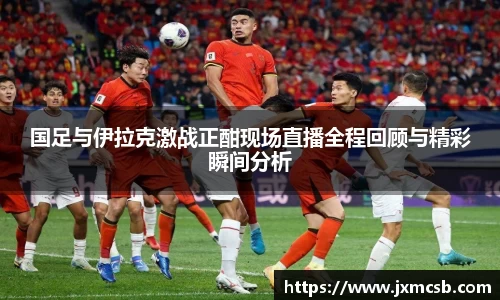 国足与伊拉克激战正酣现场直播全程回顾与精彩瞬间分析