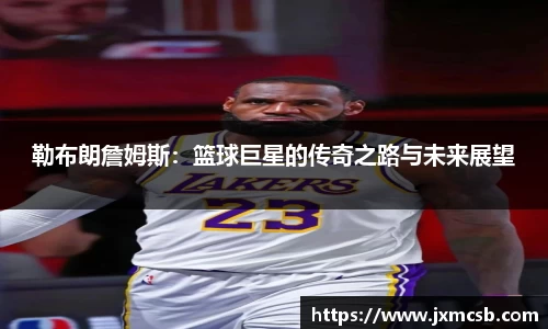 勒布朗詹姆斯：篮球巨星的传奇之路与未来展望