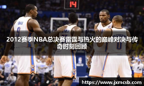 2012赛季NBA总决赛雷霆与热火的巅峰对决与传奇时刻回顾