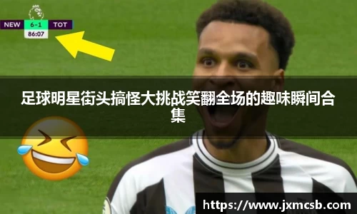 足球明星街头搞怪大挑战笑翻全场的趣味瞬间合集