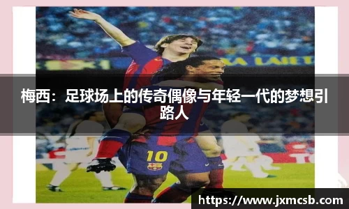 梅西：足球场上的传奇偶像与年轻一代的梦想引路人