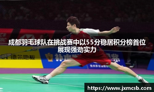 成都羽毛球队在挑战赛中以55分稳居积分榜首位展现强劲实力