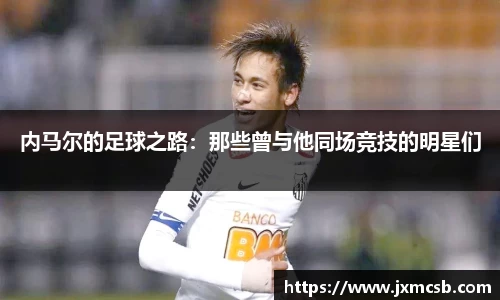内马尔的足球之路：那些曾与他同场竞技的明星们