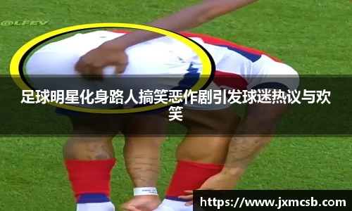 足球明星化身路人搞笑恶作剧引发球迷热议与欢笑