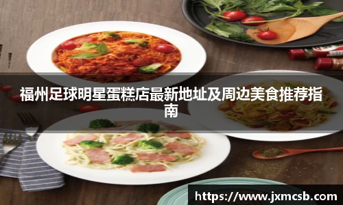 福州足球明星蛋糕店最新地址及周边美食推荐指南