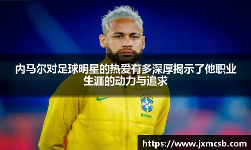 内马尔对足球明星的热爱有多深厚揭示了他职业生涯的动力与追求